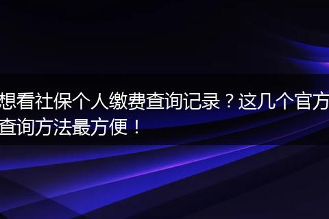想看社保个人缴费查询记录？这几个官方查询方法最方便！