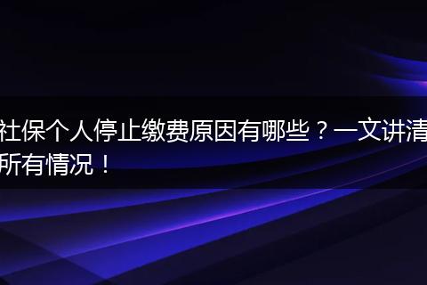 社保个人停止缴费原因有哪些？一文讲清所有情况！