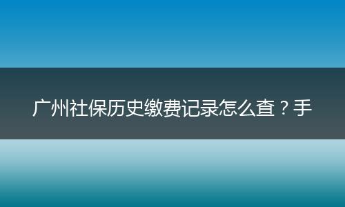 广州社保历史缴费记录怎么查？手