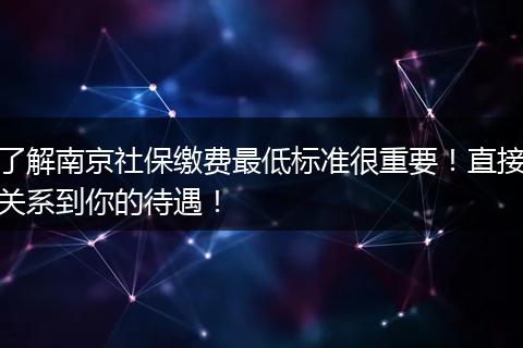 了解南京社保缴费最低标准很重要！直接关系到你的待遇！