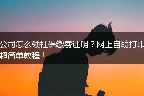 公司怎么领社保缴费证明?网上自助打印超简单教程!