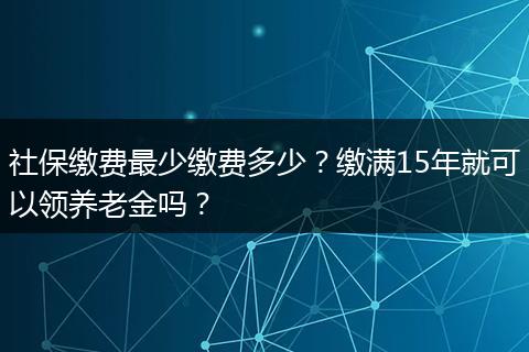 社保缴费最少缴费多少？缴满15年就可以领养老金吗？