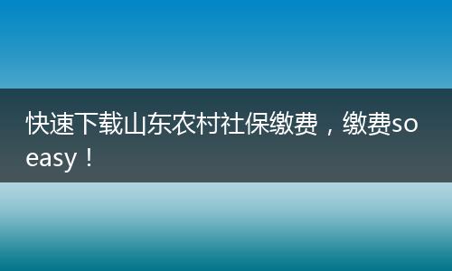 快速下载山东农村社保缴费，缴费so easy！