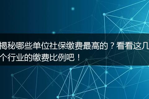 揭秘哪些单位社保缴费最高的？看看这几个行业的缴费比例吧！