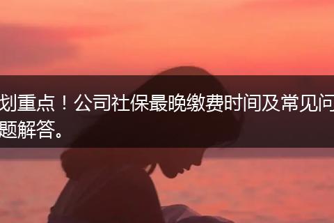 划重点！公司社保最晚缴费时间及常见问题解答。