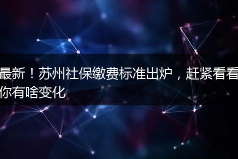 最新！苏州社保缴费标准出炉，赶紧看看你有啥变化