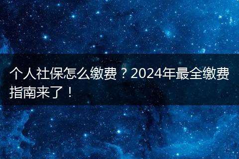 个人社保怎么缴费？2024年最全缴费指南来了！