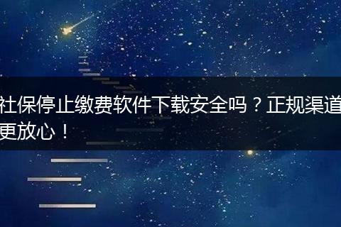社保停止缴费软件下载安全吗？正规渠道更放心！