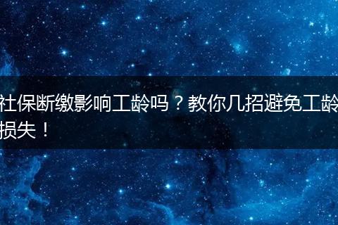 社保断缴影响工龄吗？教你几招避免工龄损失！