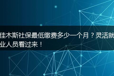 佳木斯社保最低缴费多少一个月？灵活就业人员看过来！