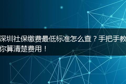 深圳社保缴费最低标准怎么查？手把手教你算清楚费用！