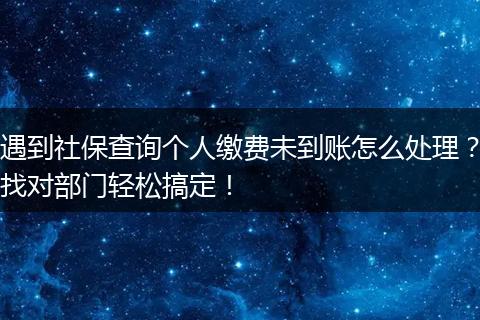 遇到社保查询个人缴费未到账怎么处理？找对部门轻松搞定！