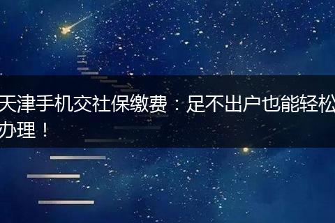 天津手机交社保缴费：足不出户也能轻松办理！