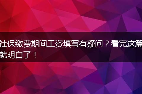 社保缴费期间工资填写有疑问?看完这篇就明白了!