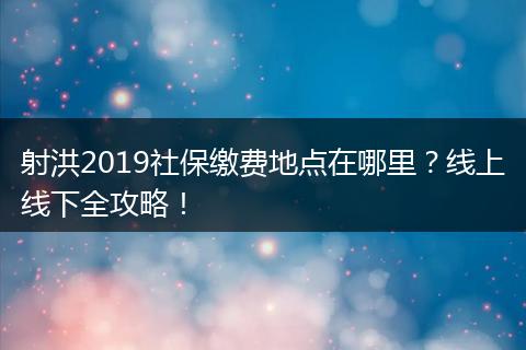 射洪2019社保缴费地点在哪里?线上线下全攻略!