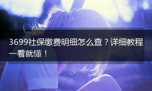 3699社保缴费明细怎么查？详细教程一看就懂！