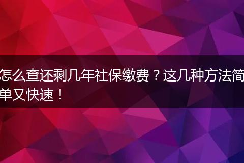 怎么查还剩几年社保缴费？这几种方法简单又快速！