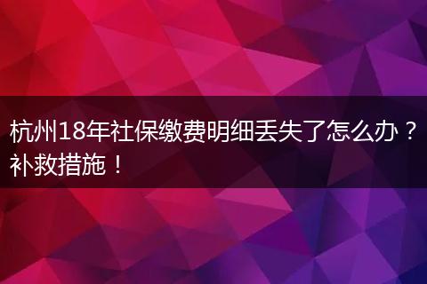 杭州18年社保缴费明细丢失了怎么办?补救措施!