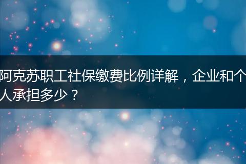 阿克苏职工社保缴费比例详解，企业和个人承担多少？