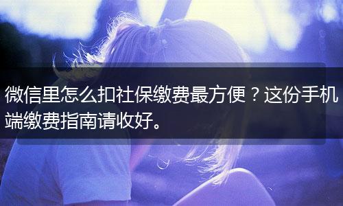 微信里怎么扣社保缴费最方便？这份手机端缴费指南请收好。
