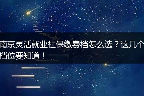 南京灵活就业社保缴费档怎么选？这几个档位要知道！