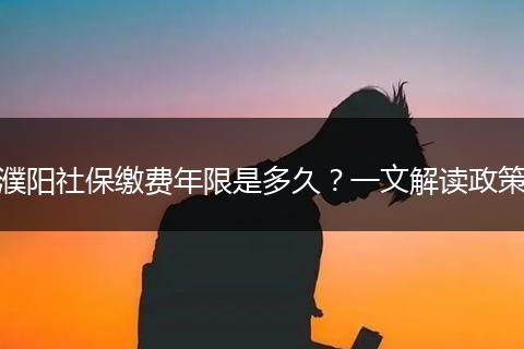 濮阳社保缴费年限是多久？一文解读政策