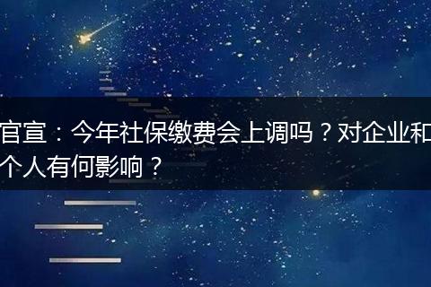 官宣：今年社保缴费会上调吗？对企业和个人有何影响？