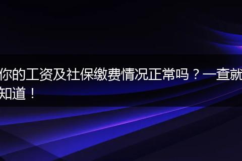 你的工资及社保缴费情况正常吗？一查就知道！
