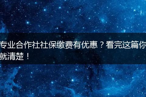 专业合作社社保缴费有优惠？看完这篇你就清楚！