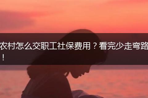农村怎么交职工社保费用?看完少走弯路!