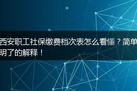 西安职工社保缴费档次表怎么看懂?简单明了的解释!