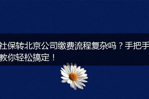 社保转北京公司缴费流程复杂吗？手把手教你轻松搞定！