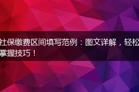 社保缴费区间填写范例：图文详解，轻松掌握技巧！