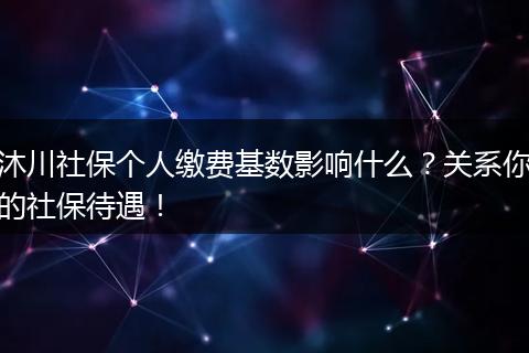 沐川社保个人缴费基数影响什么？关系你的社保待遇！