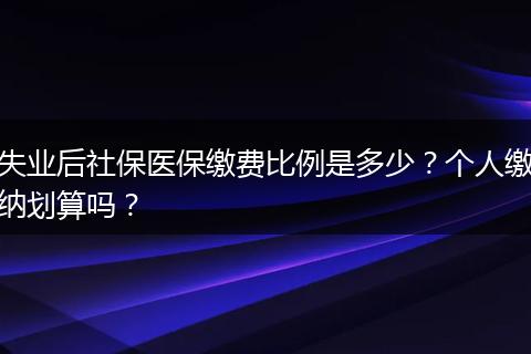 失业后社保医保缴费比例是多少？个人缴纳划算吗？