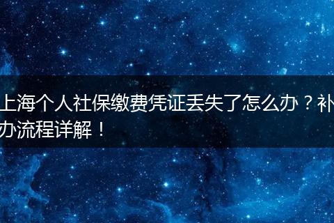 上海个人社保缴费凭证丢失了怎么办？补办流程详解！