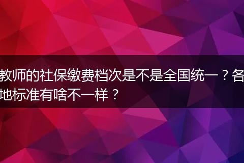 教师的社保缴费档次是不是全国统一？各地标准有啥不一样？