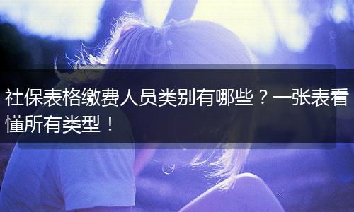 社保表格缴费人员类别有哪些？一张表看懂所有类型！