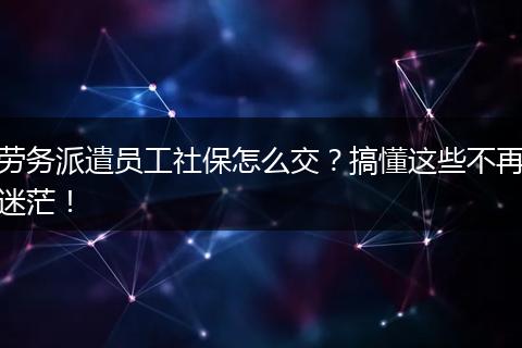 劳务派遣员工社保怎么交？搞懂这些不再迷茫！