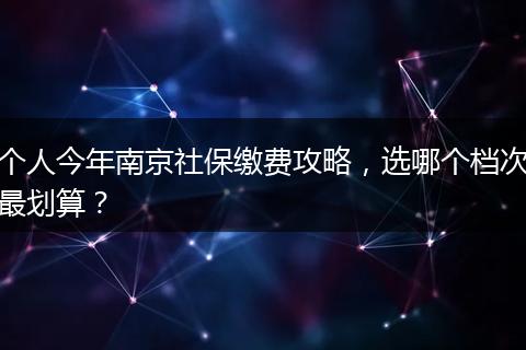 个人今年南京社保缴费攻略，选哪个档次最划算？