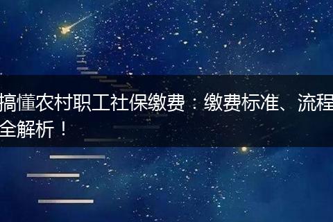 搞懂农村职工社保缴费：缴费标准、流程全解析！