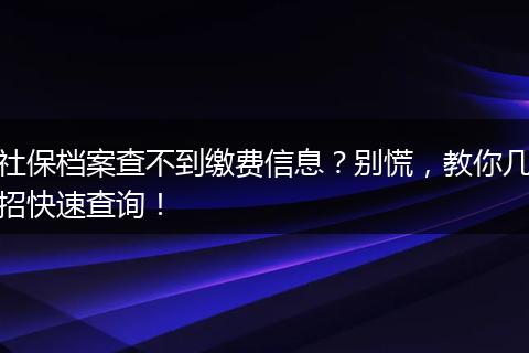 社保档案查不到缴费信息？别慌，教你几招快速查询！