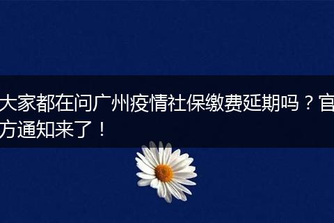 大家都在问广州疫情社保缴费延期吗?官方通知来了!