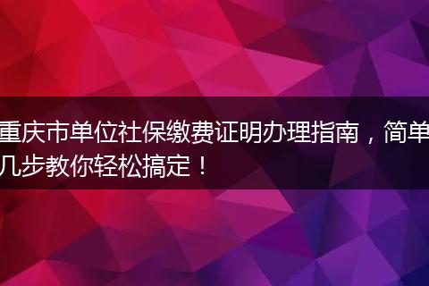 重庆市单位社保缴费证明办理指南，简单几步教你轻松搞定！