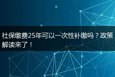 社保缴费25年可以一次性补缴吗？政策解读来了！