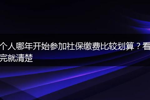 个人哪年开始参加社保缴费比较划算？看完就清楚