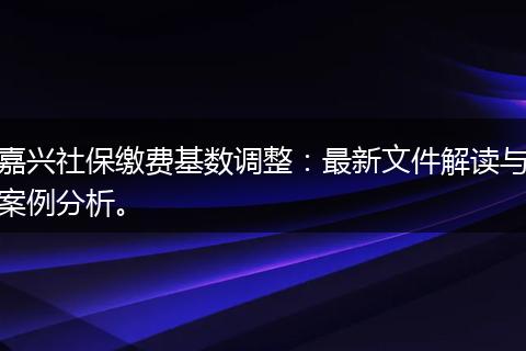 嘉兴社保缴费基数调整：最新文件解读与案例分析。