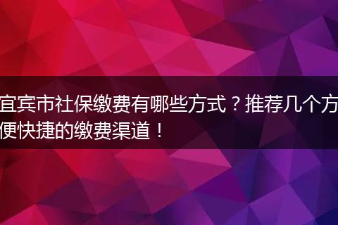 宜宾市社保缴费有哪些方式?推荐几个方便快捷的缴费渠道!