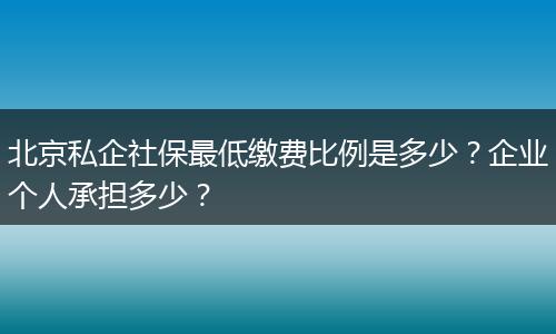 北京私企社保最低缴费比例是多少？企业个人承担多少？