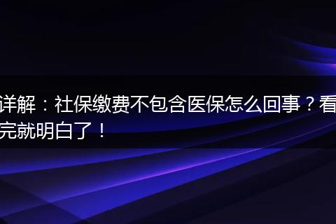 详解：社保缴费不包含医保怎么回事？看完就明白了！